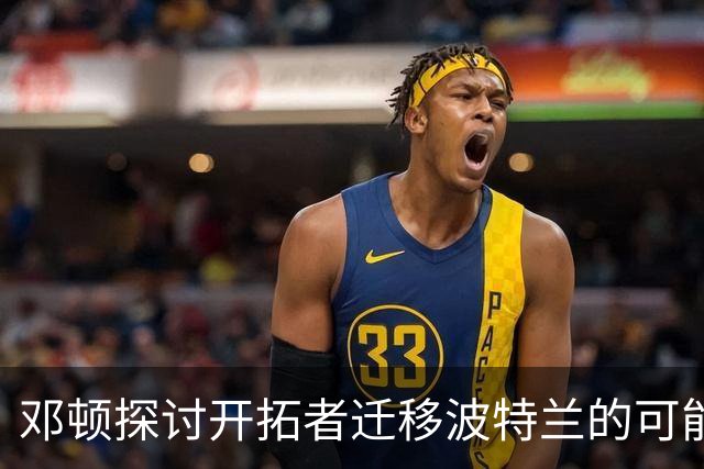 邓顿探讨开拓者迁移波特兰的可能性 面临联盟的反对声音